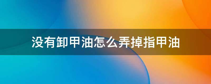 没有卸甲油怎么弄掉指甲油 没有卸甲油怎么弄掉指甲油呢