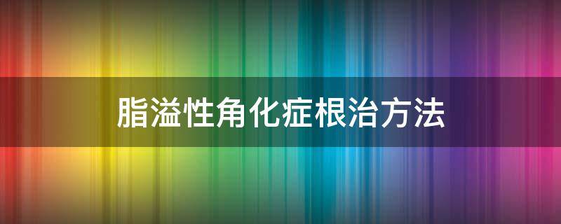 脂溢性角化症根治方法 脂溢性角化如何治疗