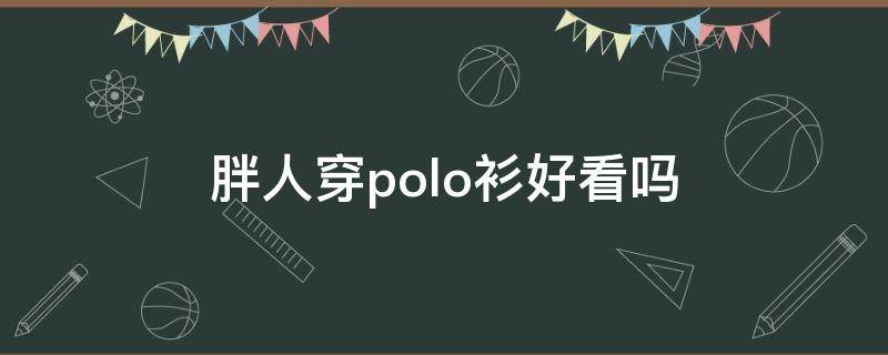 胖人穿polo衫好看吗 胖人适合穿polo短袖吗