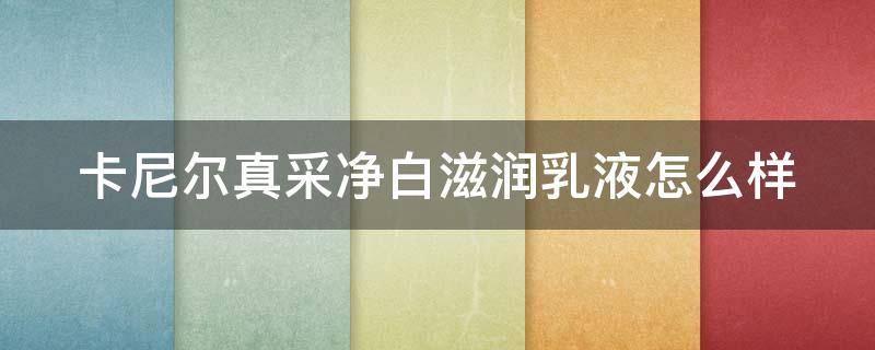 卡尼尔真采净白滋润乳液怎么样 卡尼尔真采净白滋润乳液怎么样好用吗