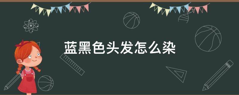 蓝黑色头发怎么染 蓝黑色头发怎么染好看