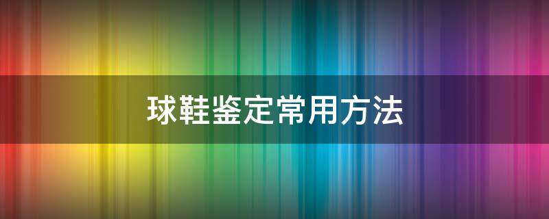 球鞋鉴定常用方法（球鞋鉴定技巧）