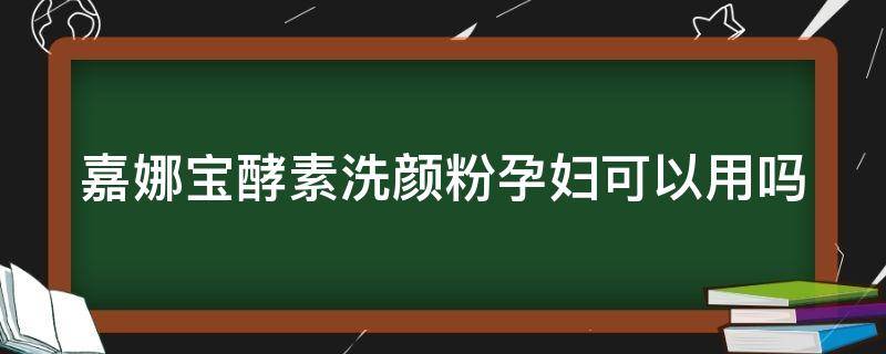 嘉娜宝酵素洗颜粉孕妇可以用吗（嘉娜宝洗发水孕妇可以用吗）