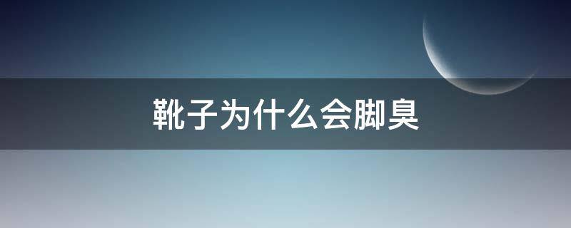 靴子为什么会脚臭（靴子为什么会脚臭呢）