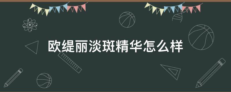 欧缇丽淡斑精华怎么样 欧缇丽淡斑精华怎么样好用吗