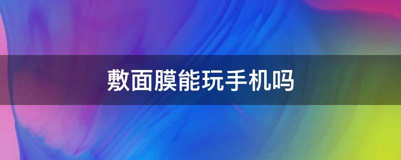 敷面膜能玩手机吗 敷面膜能玩手机吗?