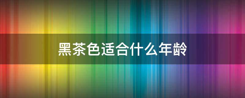 黑茶色适合什么年龄（栗棕色适合什么年龄染）