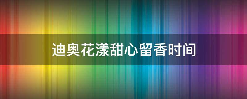 迪奥花漾甜心留香时间 迪奥花漾甜心香型