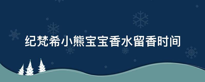 纪梵希小熊宝宝香水留香时间 纪梵希小熊宝宝香调