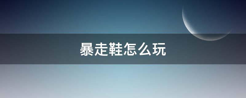 暴走鞋怎么玩 暴走鞋怎么玩初步教学视频