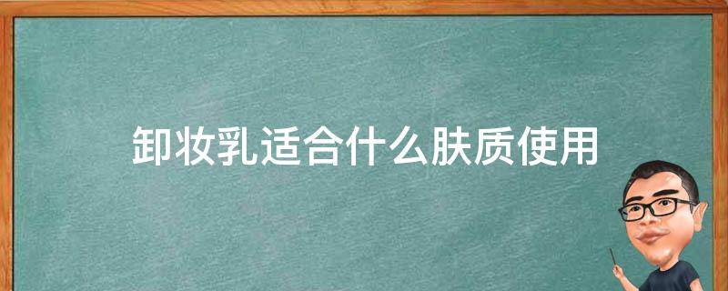 卸妆乳适合什么肤质使用 卸妆霜卸妆乳适合什么皮肤