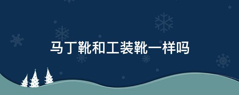 马丁靴和工装靴一样吗 马丁靴和工装靴一样吗图片