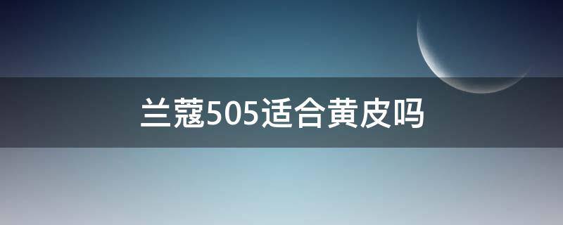 兰蔻505适合黄皮吗（兰蔻505适合黄皮肤吗）