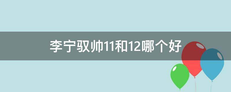 李宁驭帅11和12哪个好（李宁驭帅11和驭帅13哪个好）