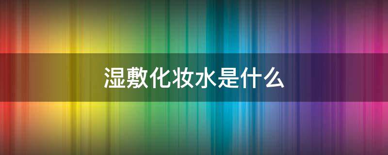 湿敷化妆水是什么（湿敷化妆水是什么成分）