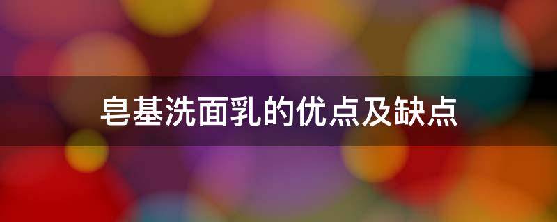 皂基洗面乳的优点及缺点 皂基洗面乳的优点及缺点是什么