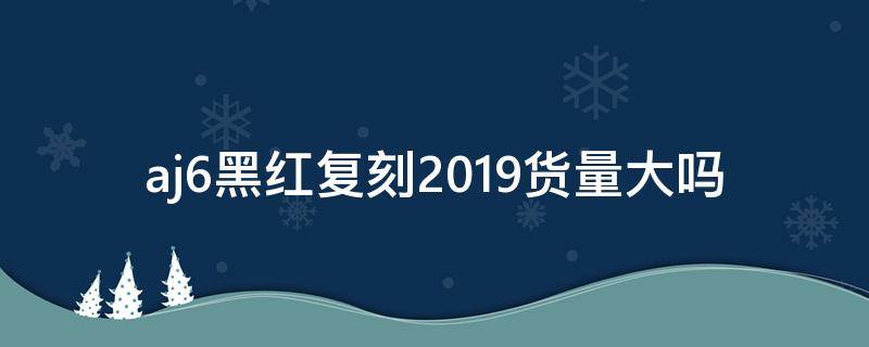 aj6黑红复刻2019货量大吗（aj6黑红真假对比2019）