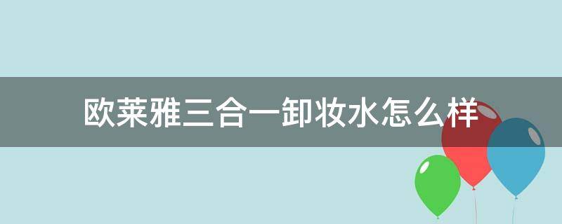 欧莱雅三合一卸妆水怎么样（欧莱雅三合一卸妆水怎么样啊）