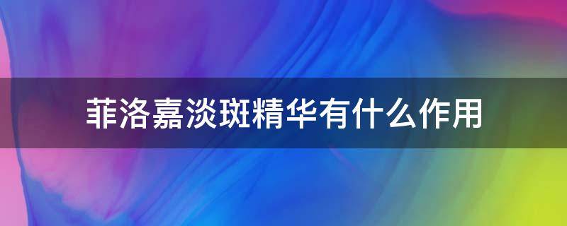 菲洛嘉淡斑精华有什么作用 菲洛嘉精华功效