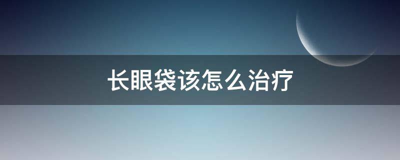 长眼袋该怎么治疗（长眼袋该怎么治疗最有效）