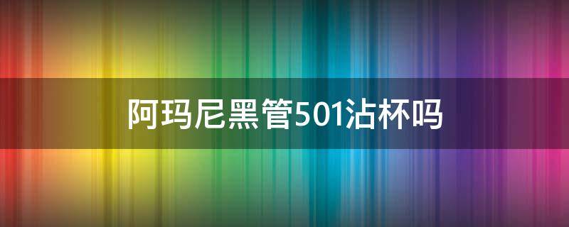 阿玛尼黑管501沾杯吗（阿玛尼黑管501还能买到吗）