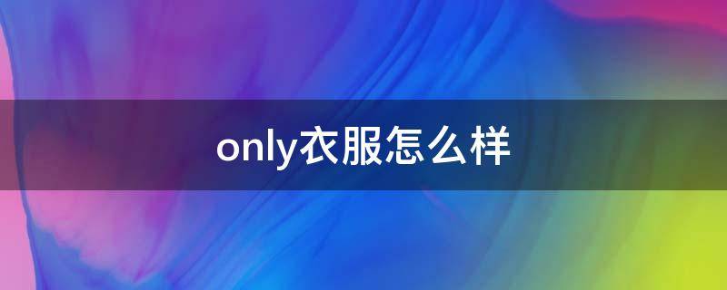 only衣服怎么样（only牌子衣服贵吗）