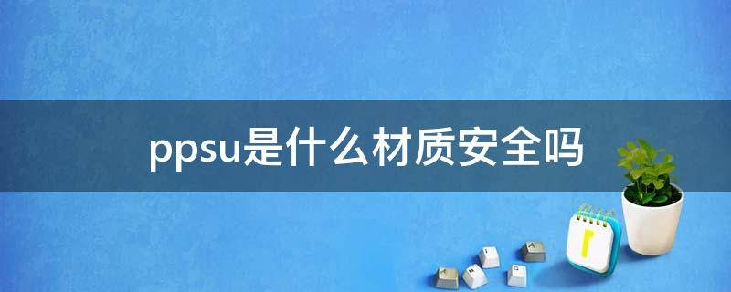 ppsu是什么材质安全吗（为什么医生不建议用ppsu奶瓶）