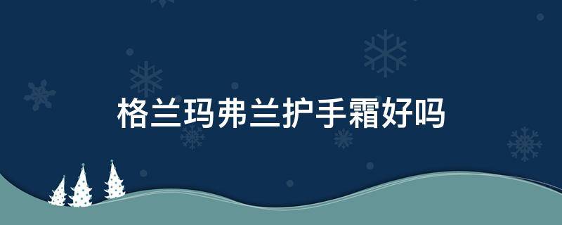 格兰玛弗兰护手霜好吗（格兰玛弗兰护手霜套装礼盒）