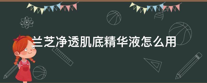 兰芝净透肌底精华液怎么用 兰芝净透肌底精华液怎么用视频