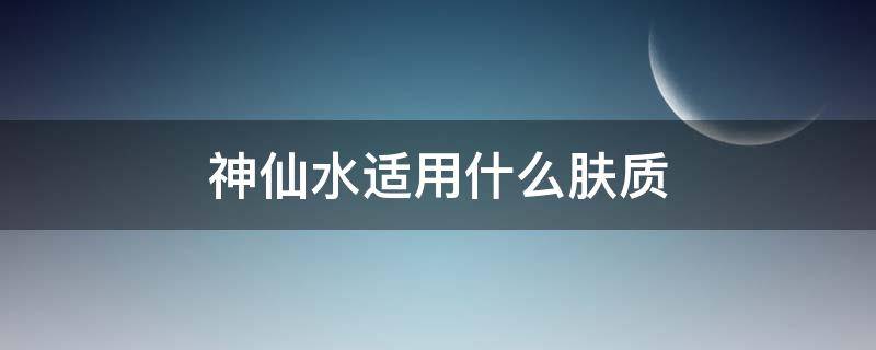 神仙水适用什么肤质（神仙水适合）