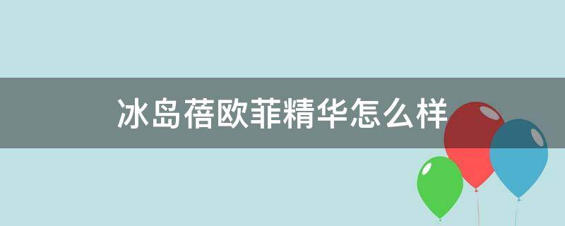 冰岛蓓欧菲精华怎么样（冰岛蓓欧菲精华怎么样好用吗）