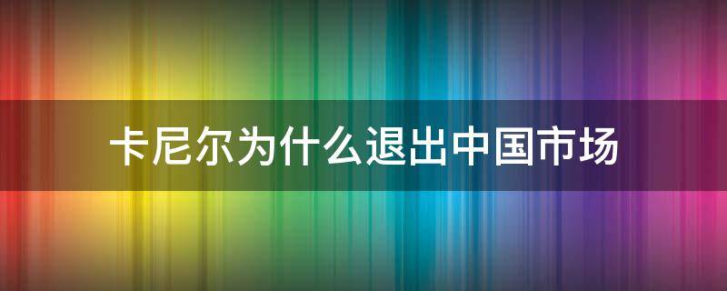 卡尼尔为什么退出中国市场（卡尼尔怎么没有了）