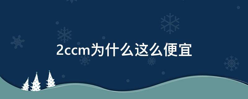 2ccm为什么这么便宜（2ccm是不是正品）