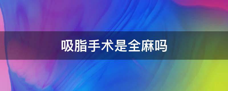 吸脂手术是全麻吗 吸脂是全麻吗?