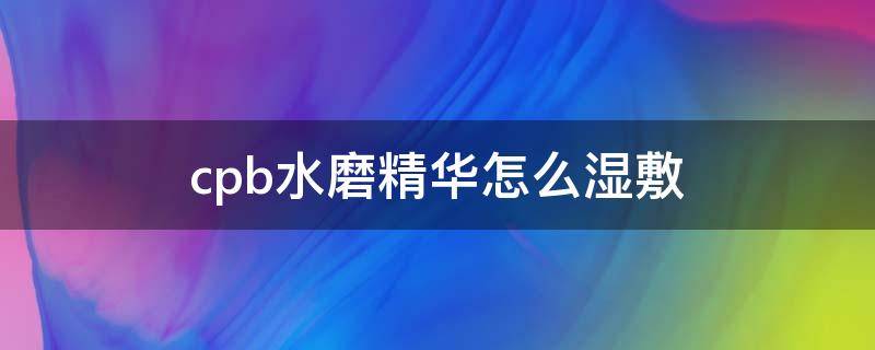 cpb水磨精华怎么湿敷（cpb水磨精华使用方法）