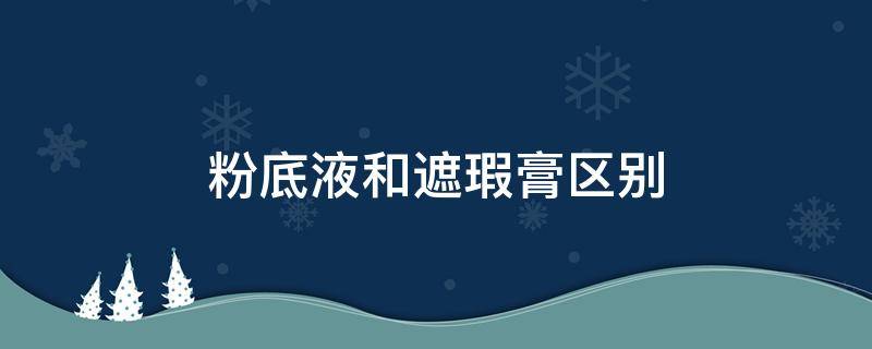 粉底液和遮瑕膏区别 粉底液和遮瑕膏区别是什么