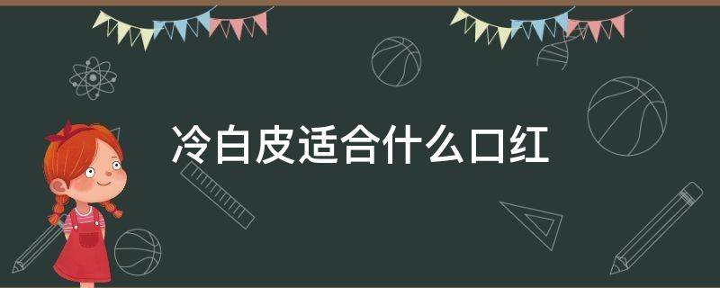 冷白皮适合什么口红 白皮肤适合的口红