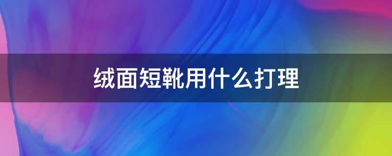 绒面短靴用什么打理（绒面短靴用什么打理好看）