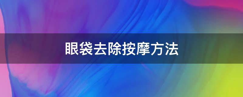 眼袋去除按摩方法（眼袋去除按摩方法视频）