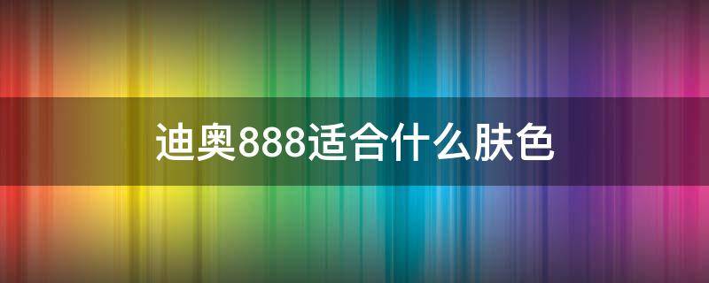 迪奥888适合什么肤色 迪奥888什么颜色口红