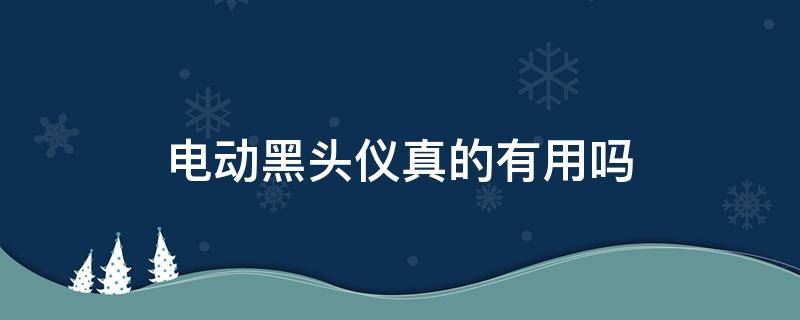 电动黑头仪真的有用吗（电动黑头仪真的有用吗知乎）