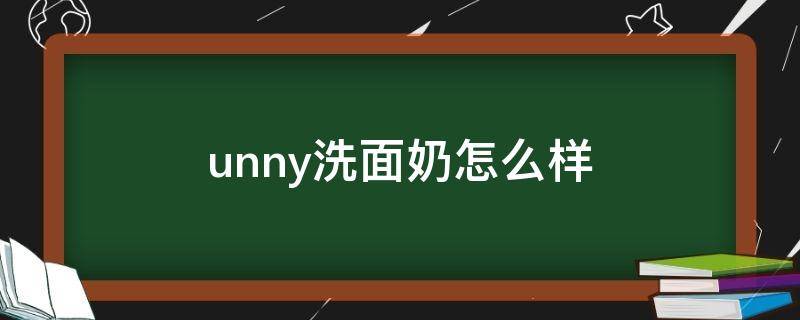 unny洗面奶怎么样（unny洗面奶怎么样?）