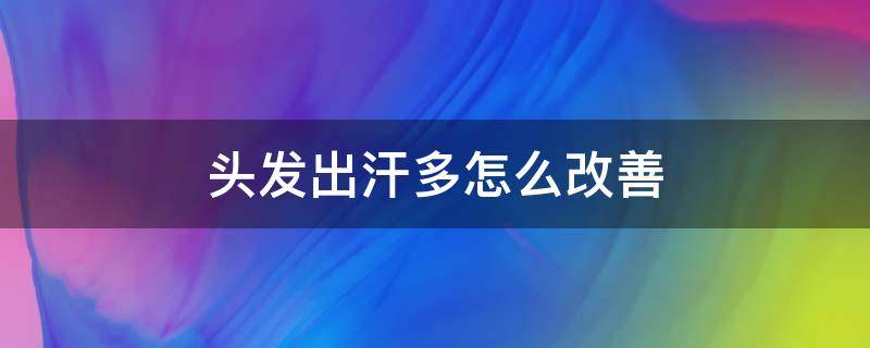 头发出汗多怎么改善（头发出汗多怎么调理）