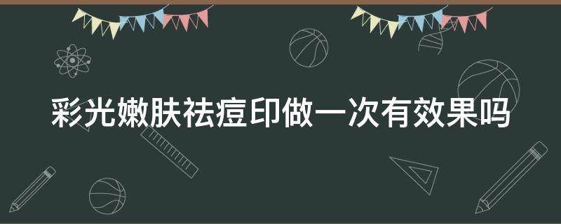 彩光嫩肤祛痘印做一次有效果吗 彩光嫩肤祛痘印做一次有效果吗知乎