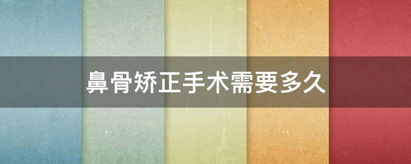 鼻骨矫正手术需要多久 鼻骨矫正手术需要多久做完