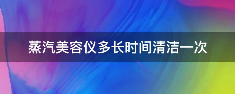 蒸汽美容仪多长时间清洁一次 蒸汽美容仪多长时间清洁一次合适