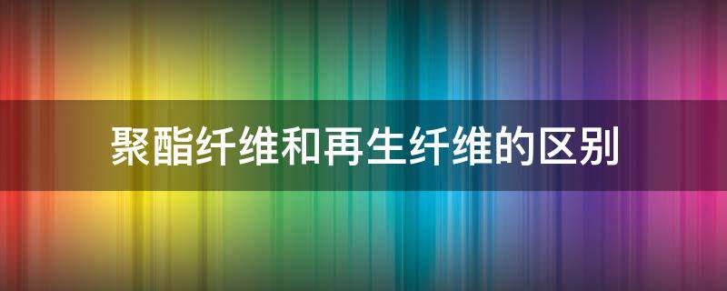 聚酯纤维和再生纤维的区别（聚酯纤维和再生纤维的区别是什么）