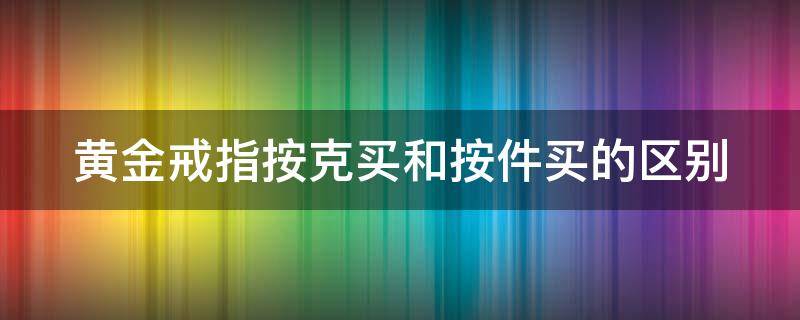 黄金戒指按克买和按件买的区别（黄金戒指按克买和按件买的区别在哪）