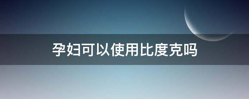 孕妇可以使用比度克吗（孕妇可以用比复健吗）