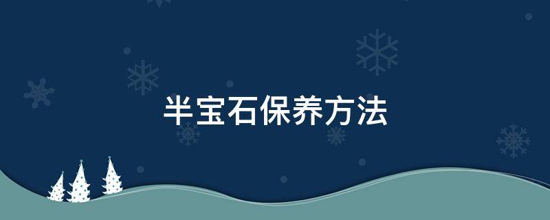 半宝石保养方法 半宝石对人体有害吗